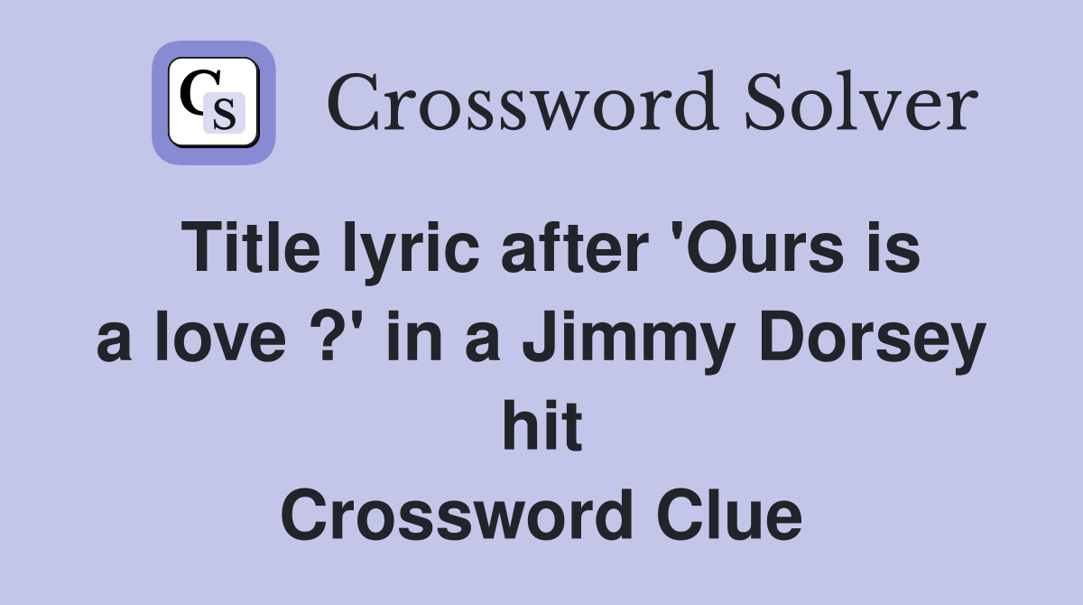 Title lyric after 'Ours is a love ?' in a Jimmy Dorsey hit Crossword Clue