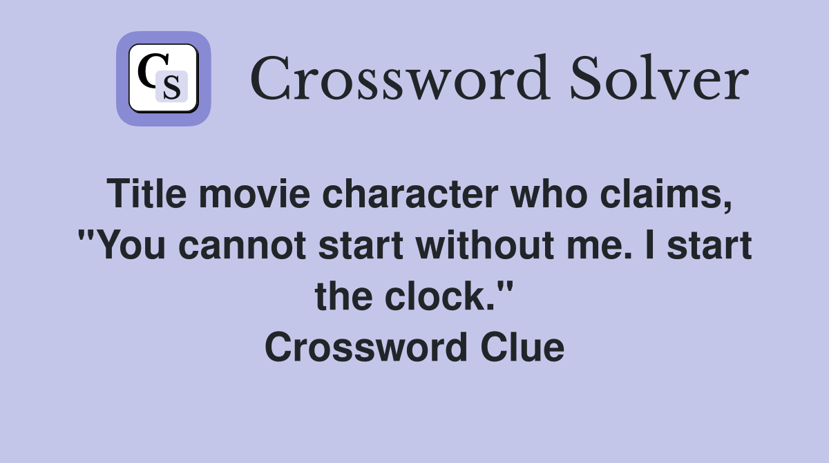 Title movie character who claims, "You cannot start without me. I start the clock." Crossword Clue