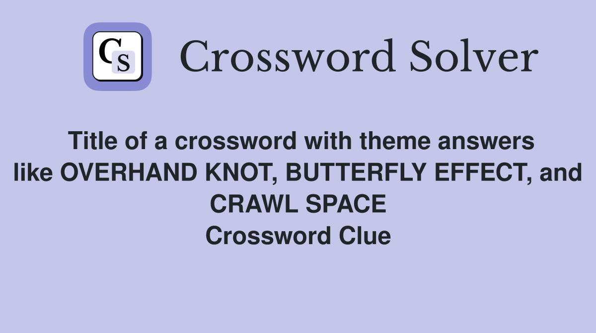 Title of a crossword with theme answers like OVERHAND KNOT, BUTTERFLY EFFECT, and CRAWL SPACE Crossword Clue