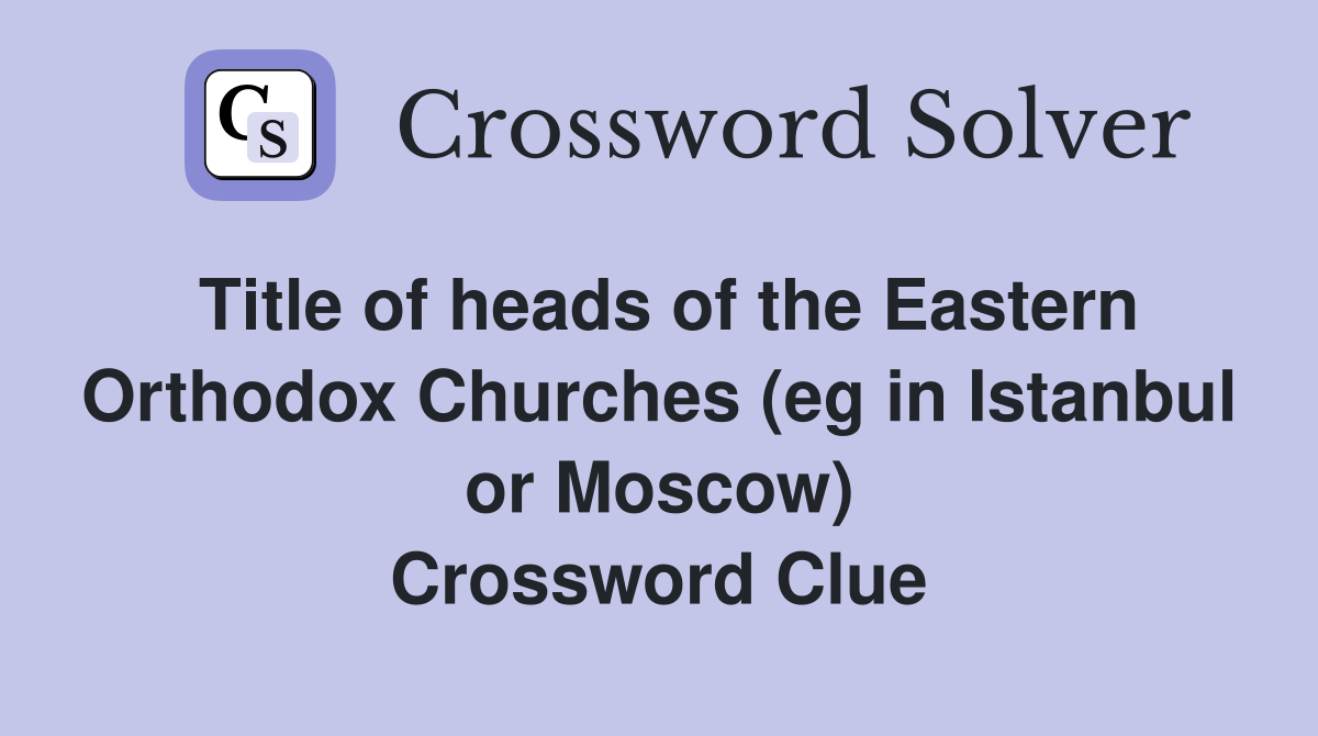 Title of heads of the Eastern Orthodox Churches (eg in Istanbul or Moscow) Crossword Clue