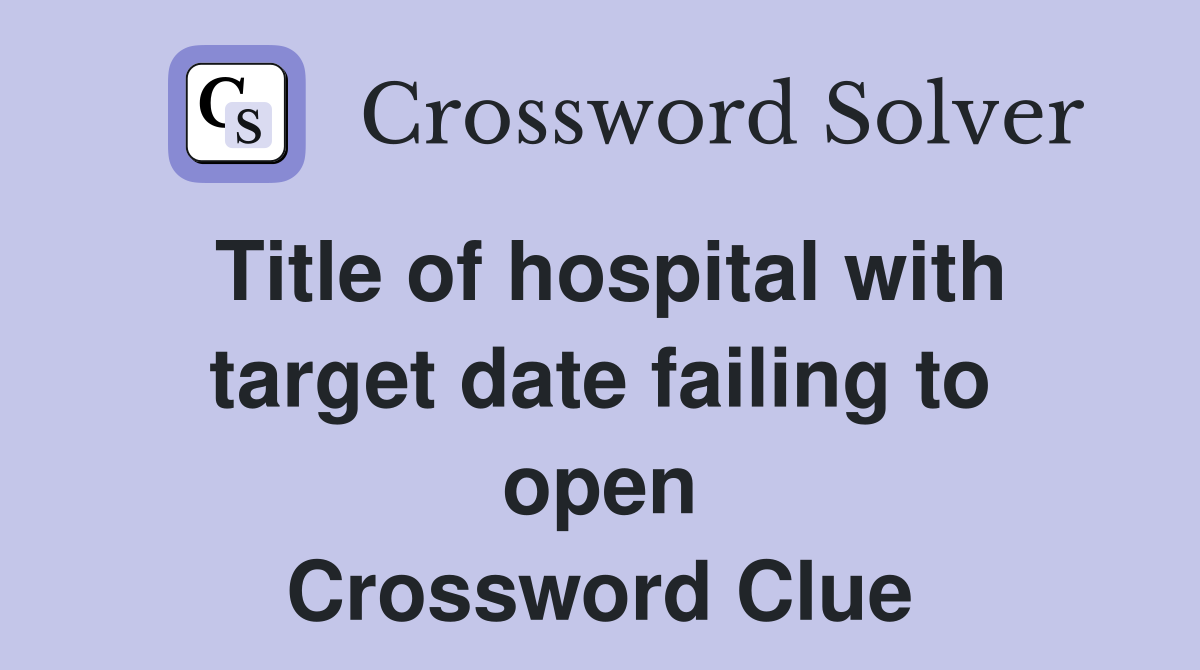 Title of hospital with target date failing to open Crossword Clue