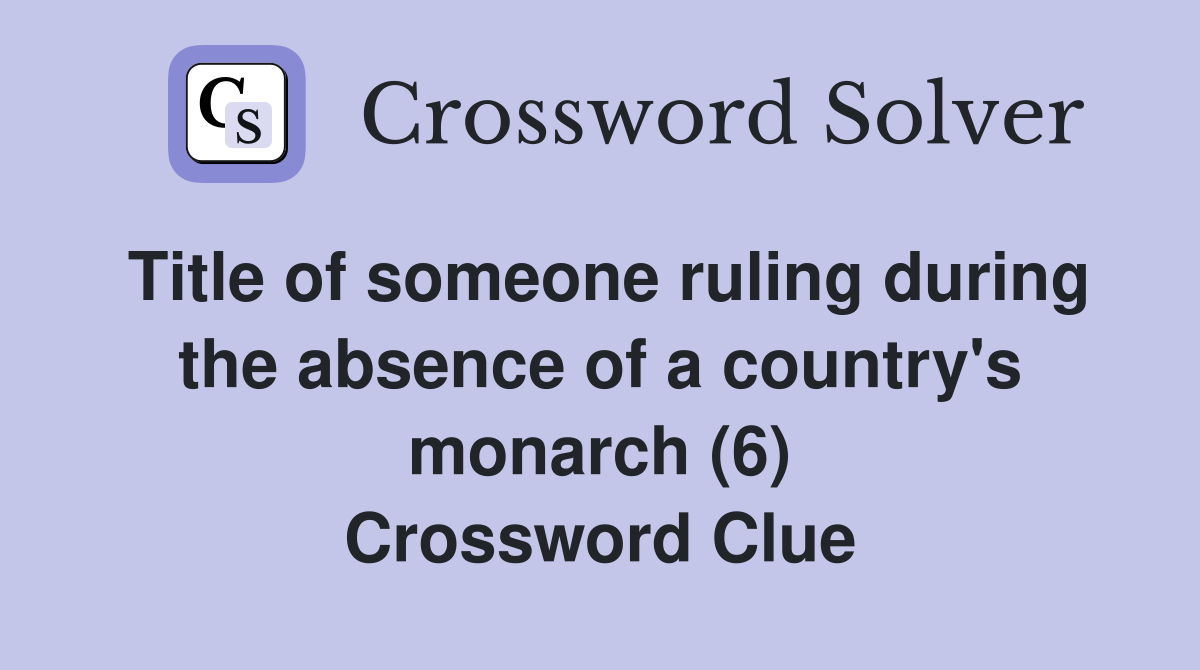 Title of someone ruling during the absence of a country's monarch (6) Crossword Clue
