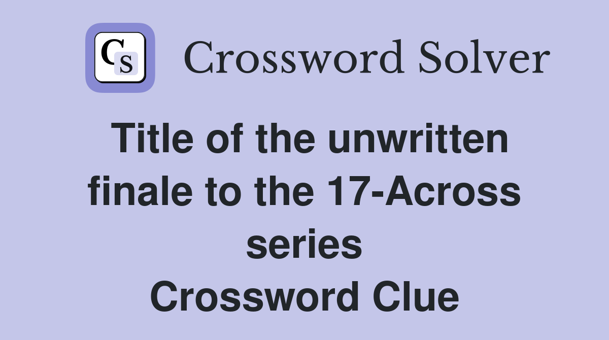 Title of the unwritten finale to the 17-Across series Crossword Clue