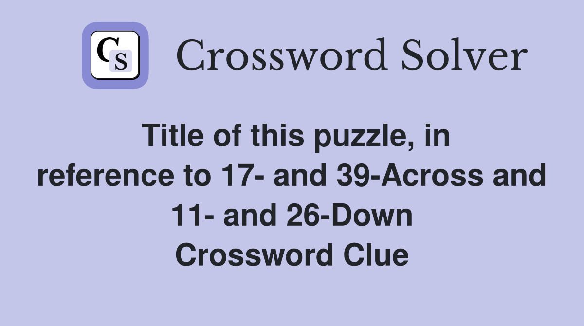 Title of this puzzle, in reference to 17- and 39-Across and 11- and 26-Down Crossword Clue