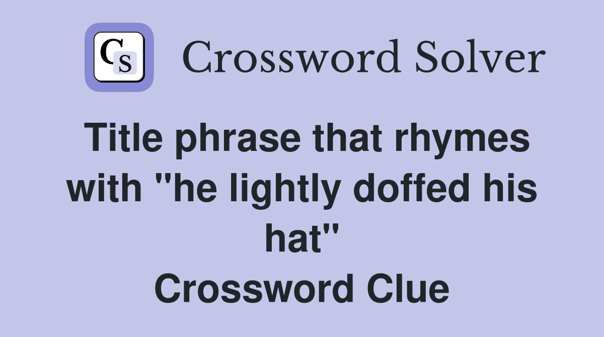 Title phrase that rhymes with "he lightly doffed his hat" Crossword Clue