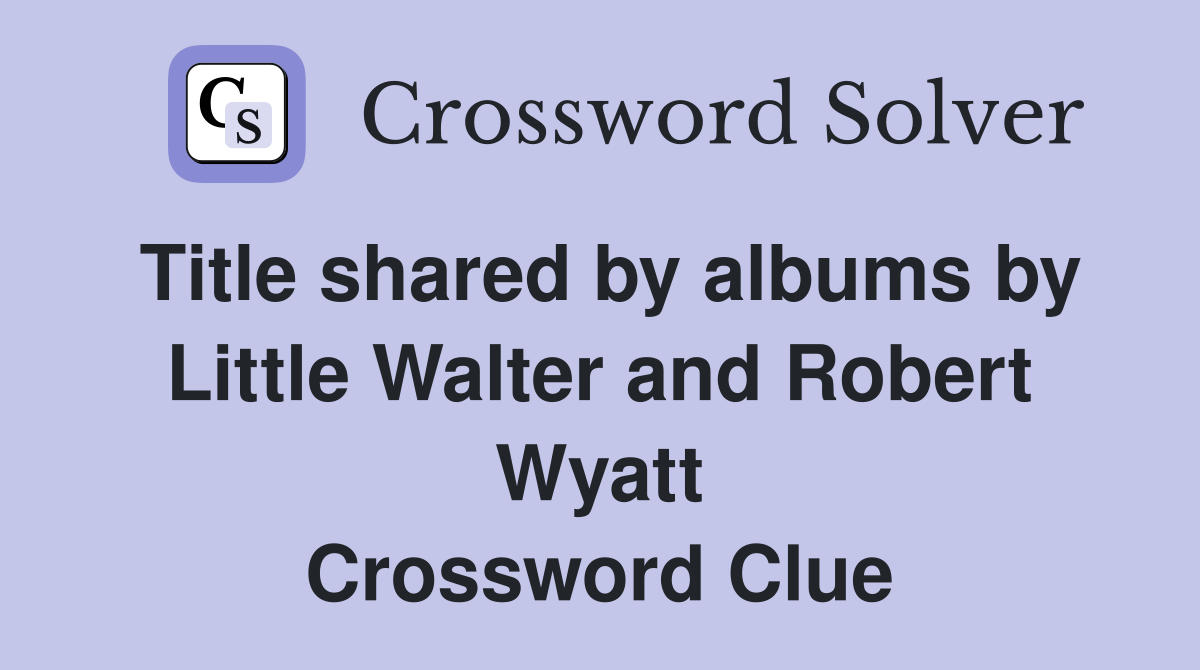Title shared by albums by Little Walter and Robert Wyatt Crossword Clue