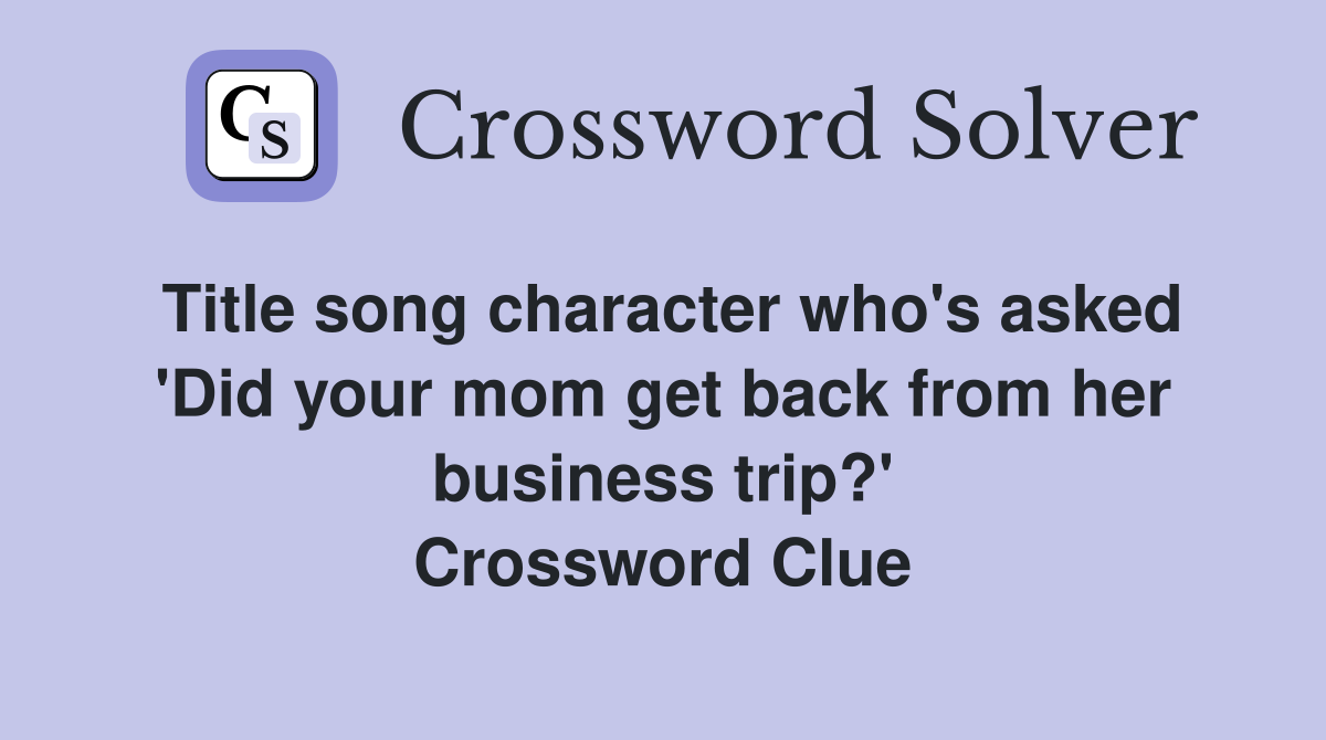 Title song character who's asked 'Did your mom get back from her business trip?' Crossword Clue
