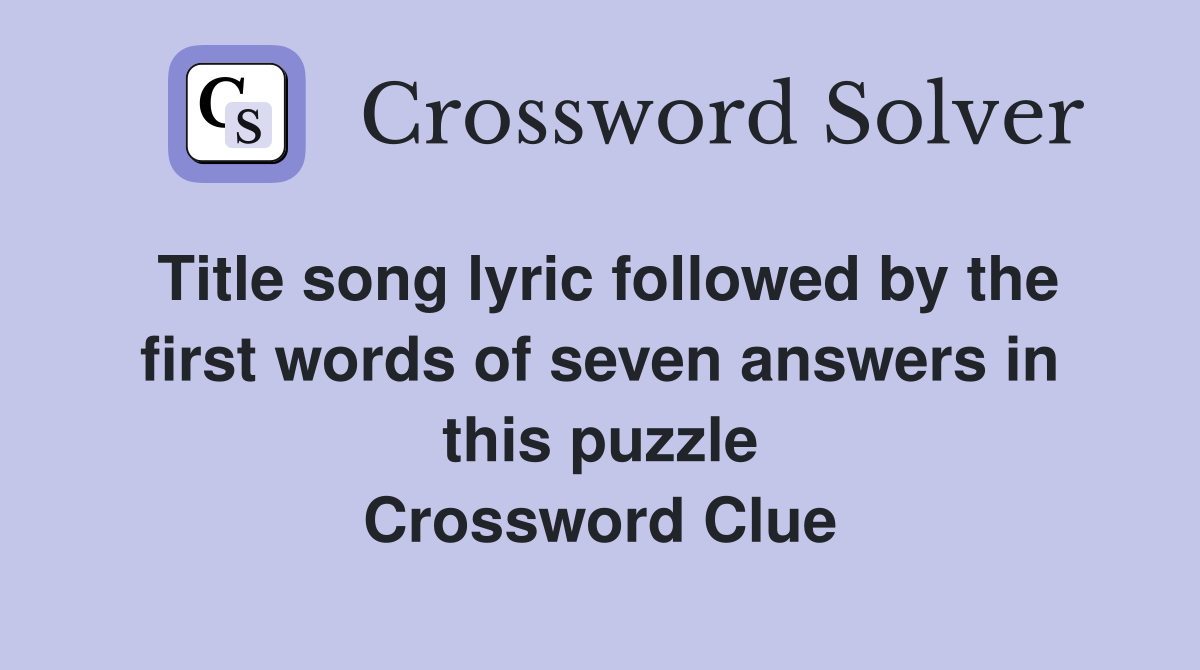 Title song lyric followed by the first words of seven answers in this puzzle Crossword Clue