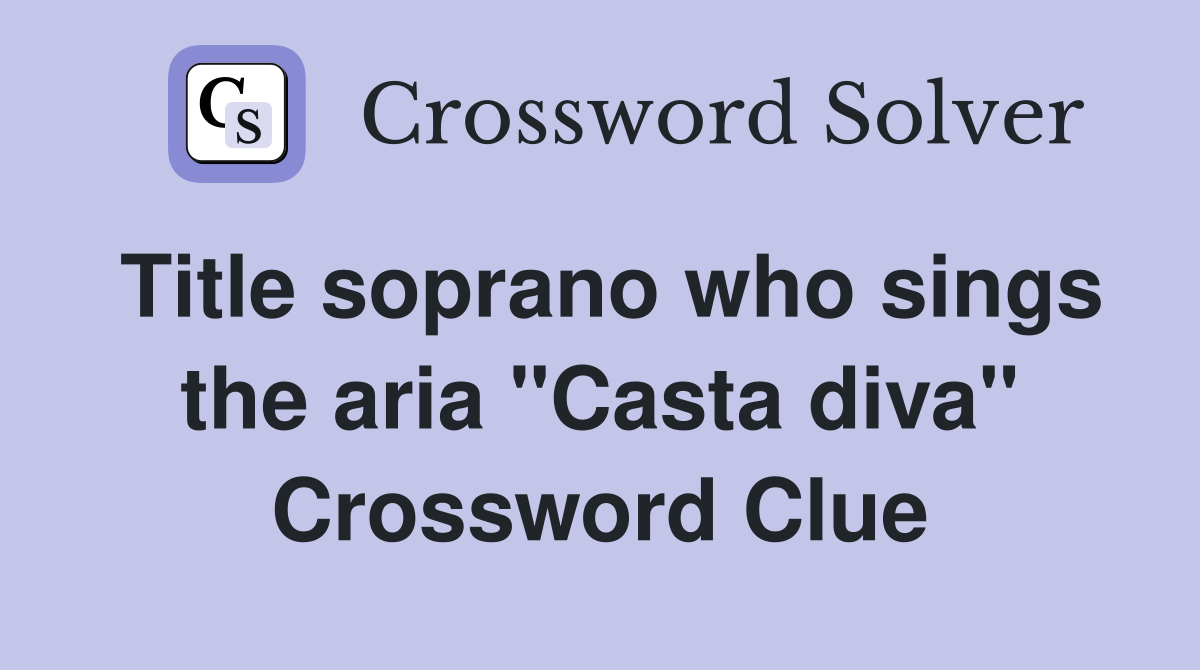 Title soprano who sings the aria "Casta diva" Crossword Clue