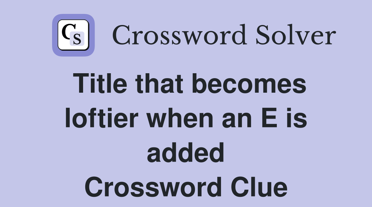 Title that becomes loftier when an E is added Crossword Clue