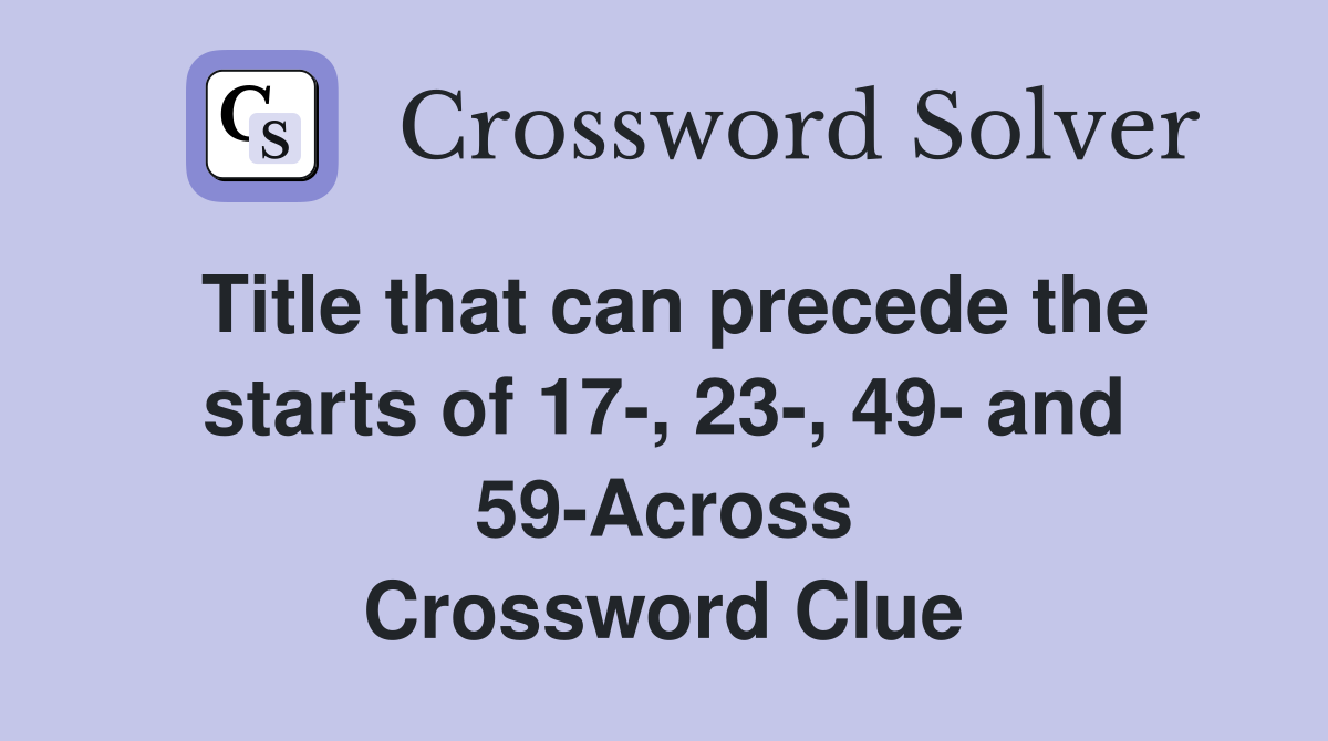 Title that can precede the starts of 17-, 23-, 49- and 59-Across Crossword Clue