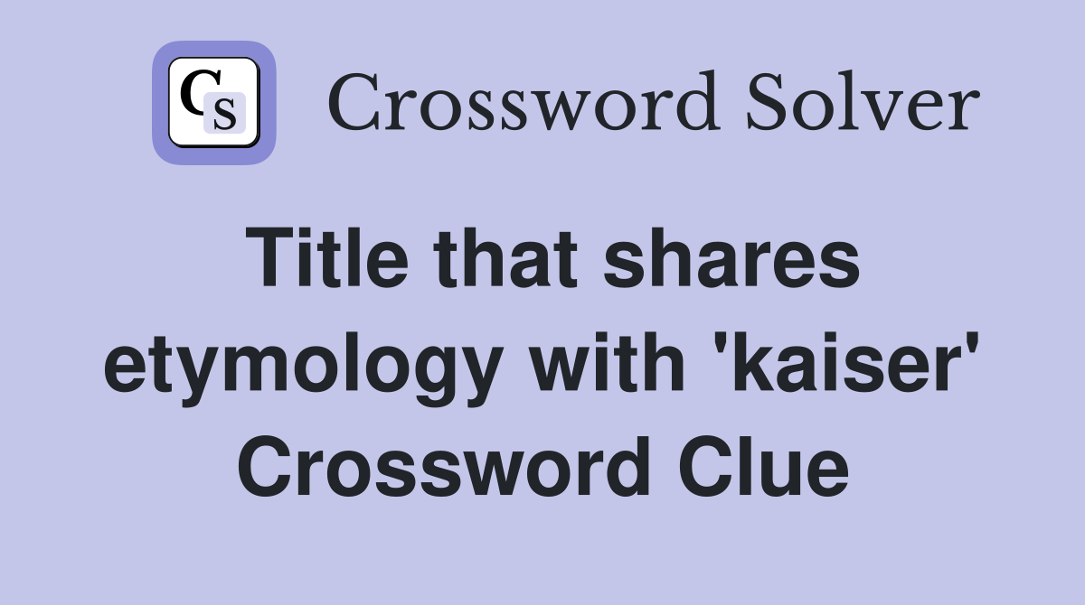 Title that shares etymology with 'kaiser' Crossword Clue