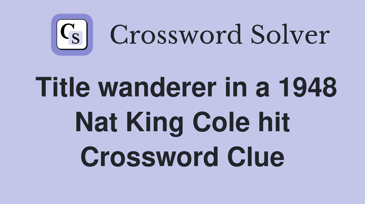 Title wanderer in a 1948 Nat King Cole hit Crossword Clue
