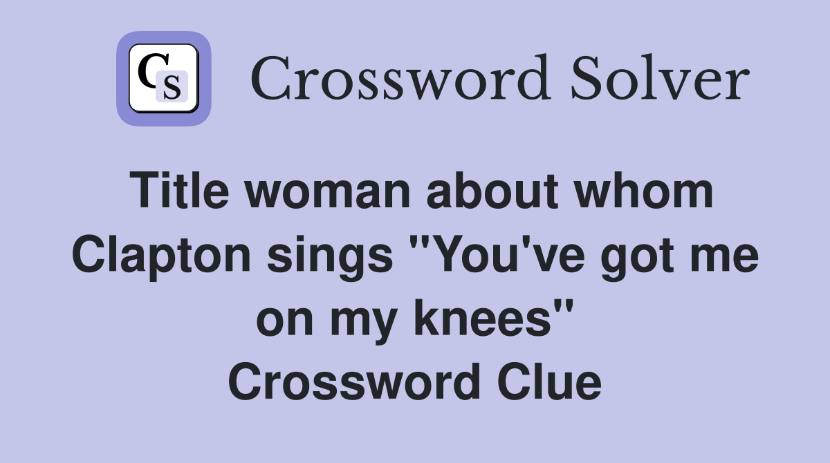 Title woman about whom Clapton sings "You've got me on my knees" Crossword Clue