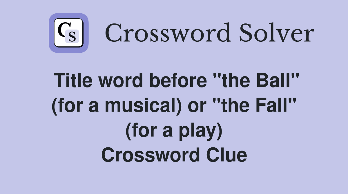 Title word before "the Ball" (for a musical) or "the Fall" (for a play) Crossword Clue