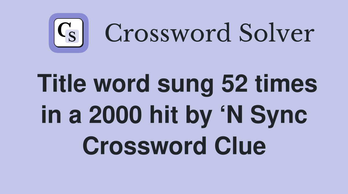 Title word sung 52 times in a 2000 hit by ‘N Sync Crossword Clue