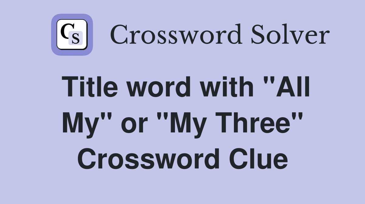 Title word with "All My" or "My Three" Crossword Clue