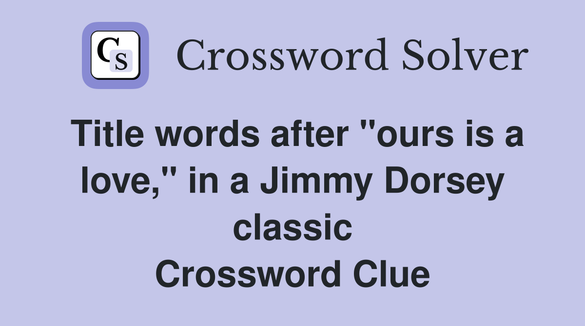 Title words after "ours is a love," in a Jimmy Dorsey classic Crossword Clue