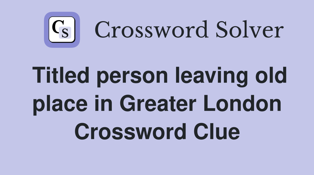 Titled person leaving old place in Greater London Crossword Clue