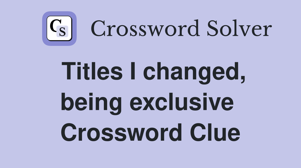 Titles I changed, being exclusive  Crossword Clue