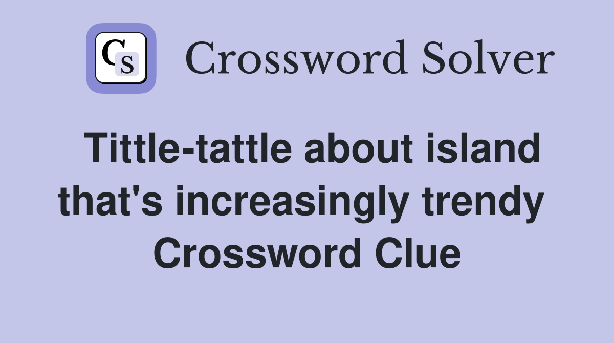 Tittle-tattle about island that's increasingly trendy  Crossword Clue
