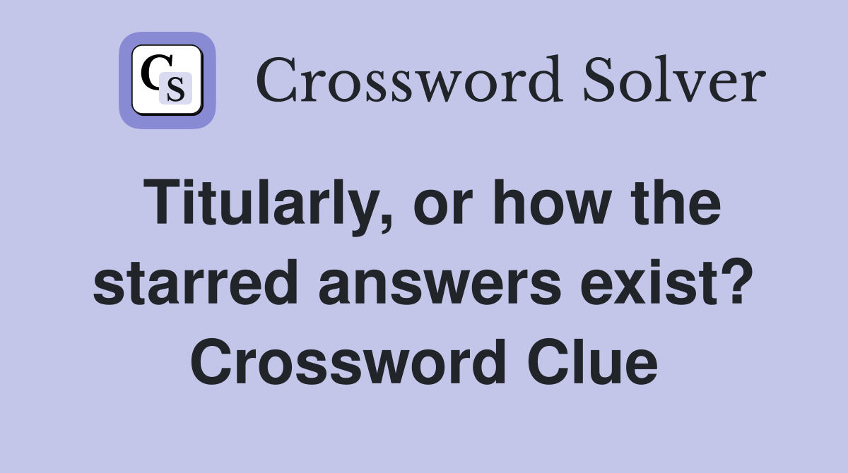 Titularly, or how the starred answers exist? Crossword Clue