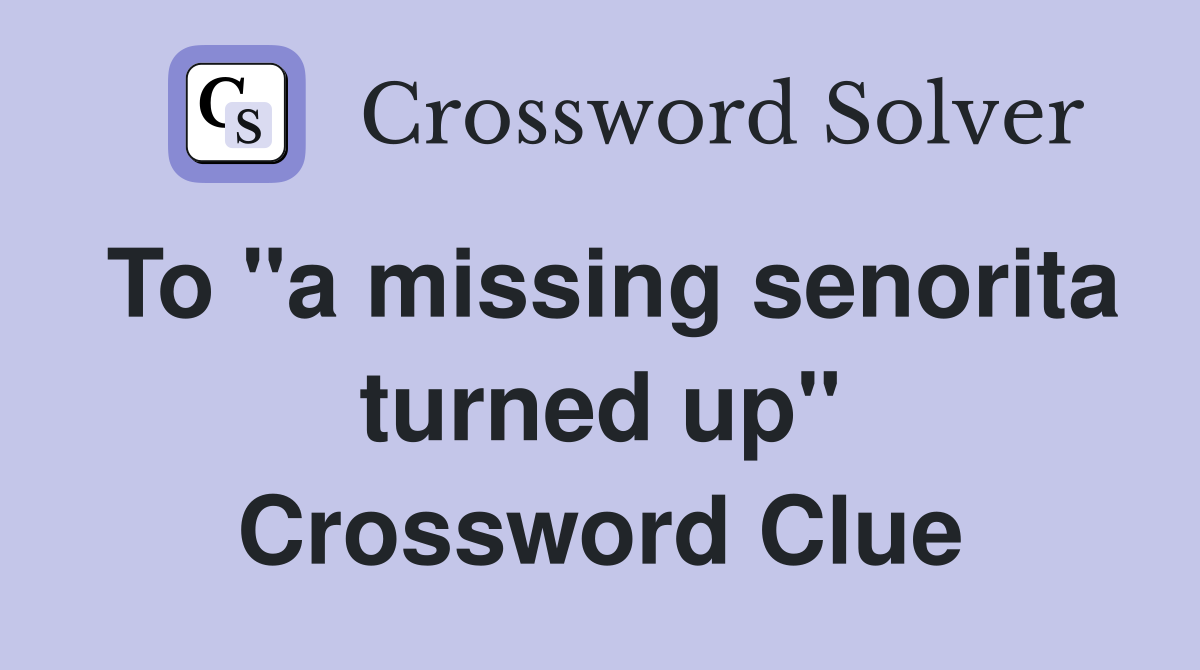 To "a missing senorita turned up" Crossword Clue