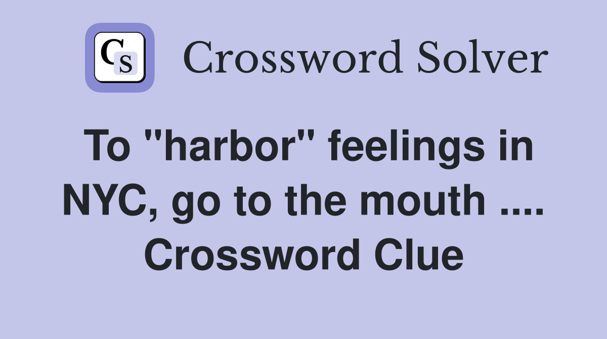 To "harbor" feelings in NYC, go to the mouth .... Crossword Clue