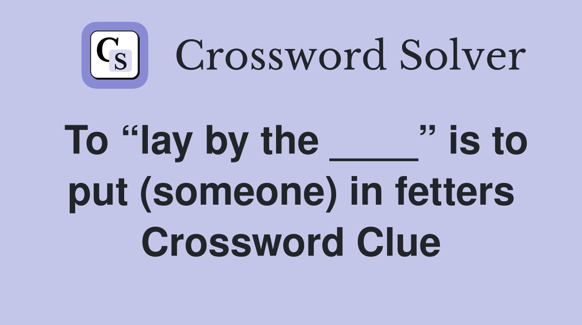 To “lay by the ____” is to put (someone) in fetters Crossword Clue