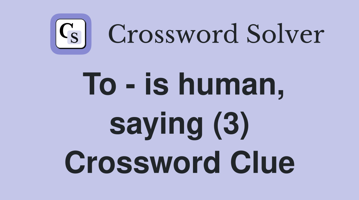 To - is human, saying (3) Crossword Clue