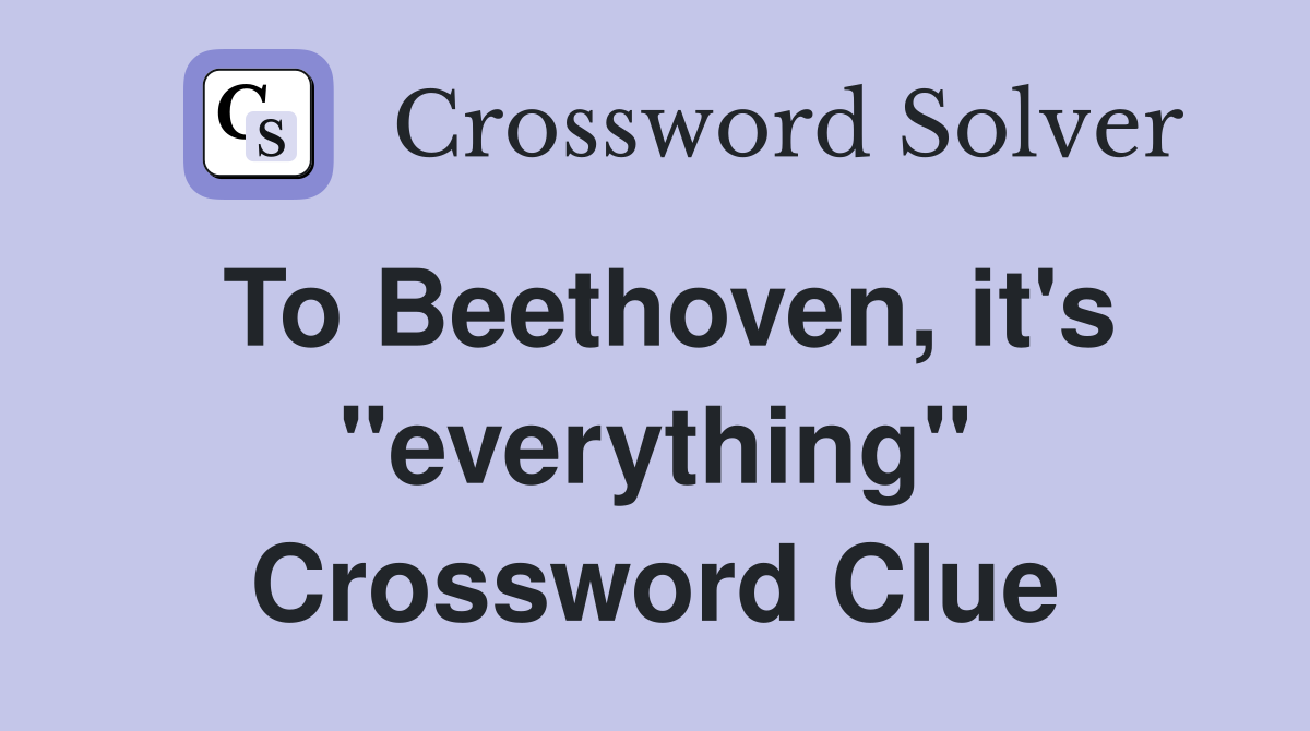 To Beethoven, it's "everything" Crossword Clue