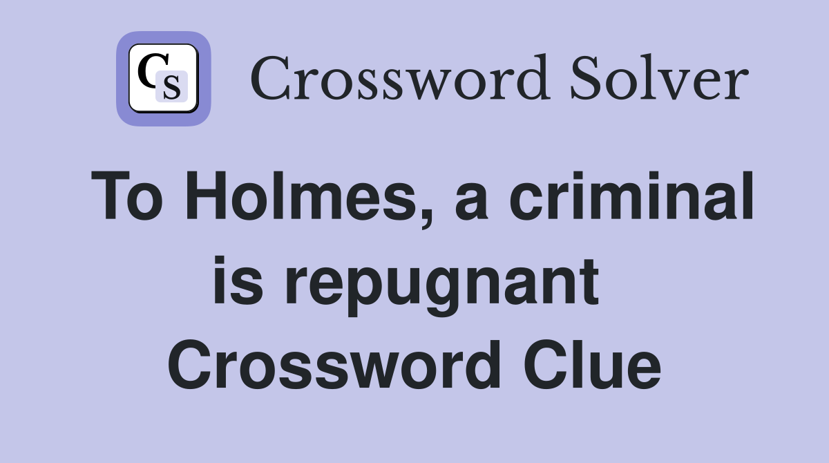 To Holmes, a criminal is repugnant  Crossword Clue