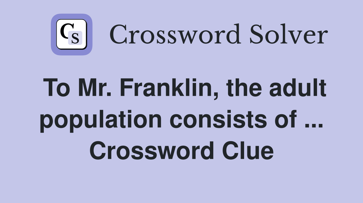 To Mr. Franklin, the adult population consists of ... Crossword Clue