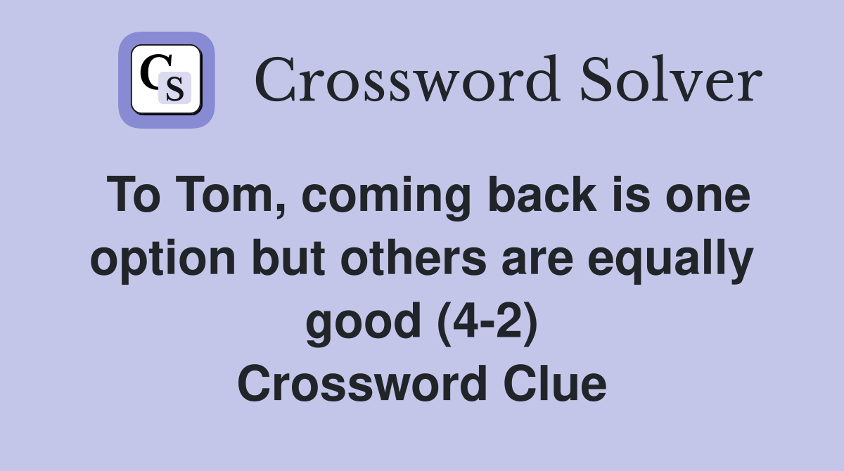 To Tom, coming back is one option but others are equally good (4-2) Crossword Clue