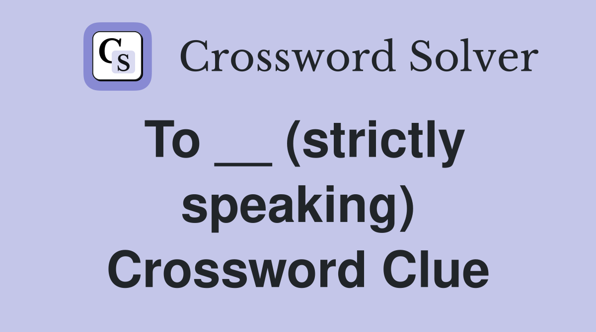 To __ (strictly speaking) Crossword Clue