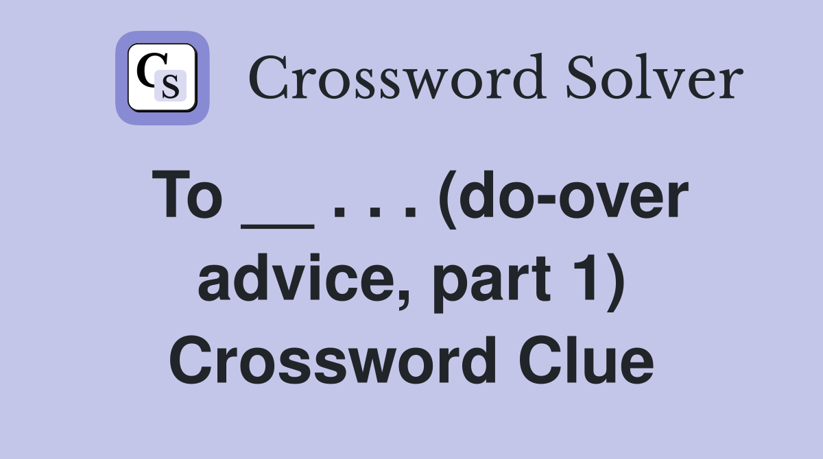 To __ . . . (do-over advice, part 1) Crossword Clue