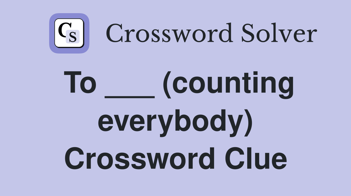 To ___ (counting everybody) Crossword Clue