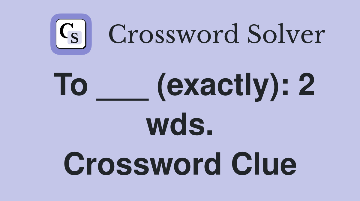 To ___ (exactly): 2 wds. Crossword Clue