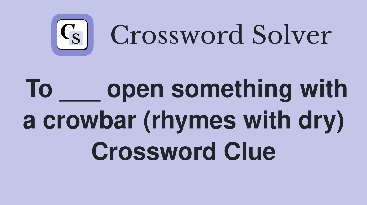 To ___ open something with a crowbar (rhymes with dry) Crossword Clue