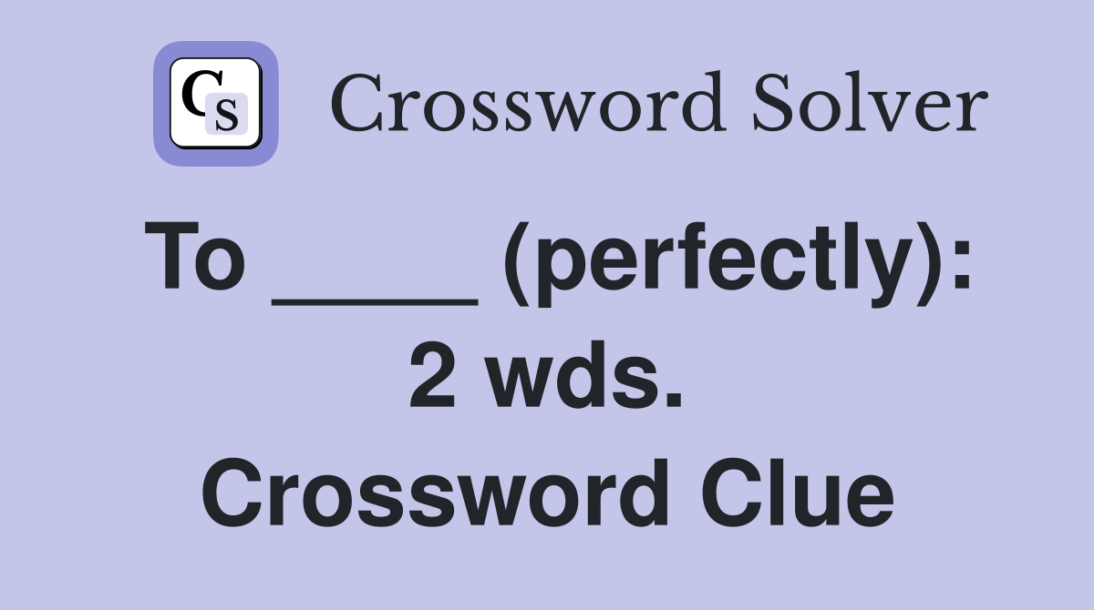 To ____ (perfectly): 2 wds. Crossword Clue