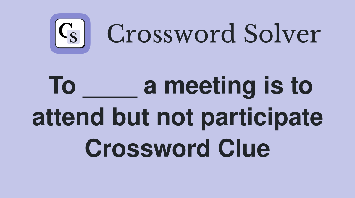 To ____ a meeting is to attend but not participate Crossword Clue