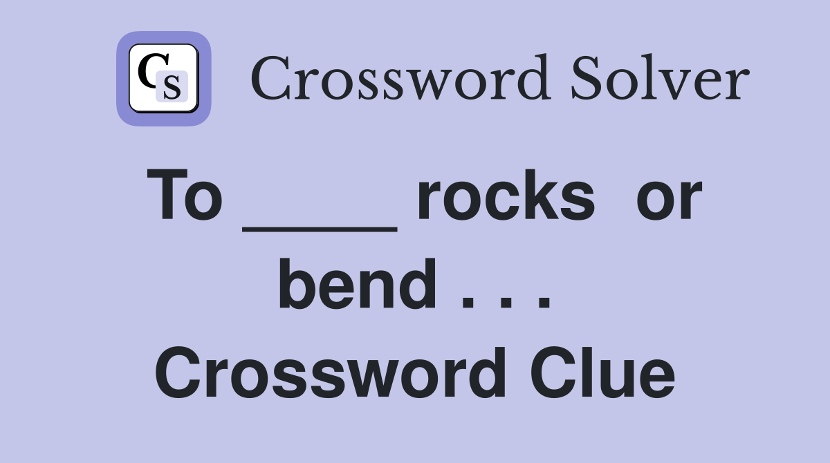To ____ rocks  or bend . . . Crossword Clue