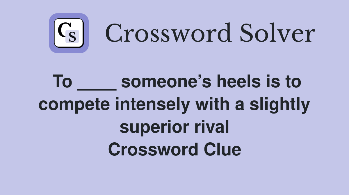 To ____ someone’s heels is to compete intensely with a slightly superior rival Crossword Clue