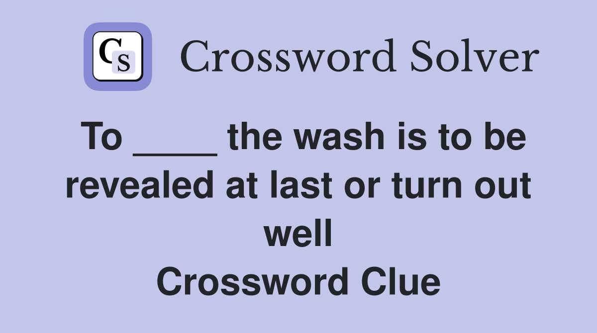 To ____ the wash is to be revealed at last or turn out well Crossword Clue