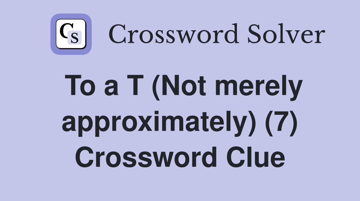 To a T (Not merely approximately) (7) Crossword Clue