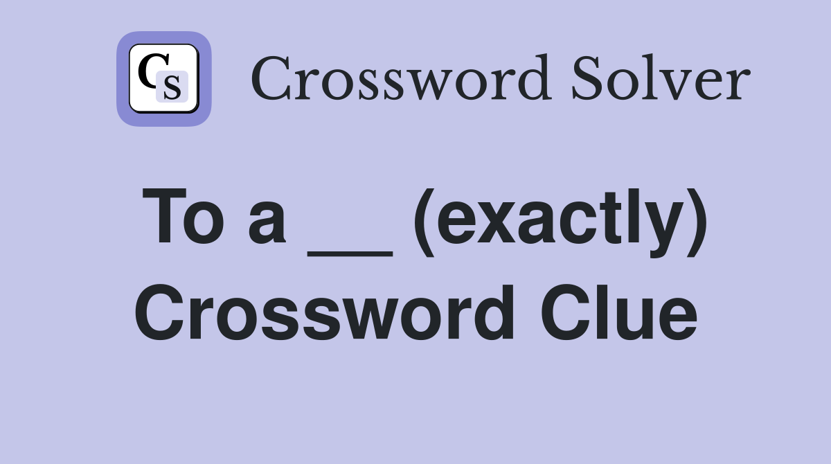 To a __ (exactly) Crossword Clue