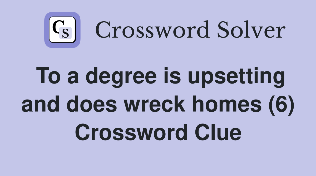 To a degree is upsetting and does wreck homes (6) Crossword Clue