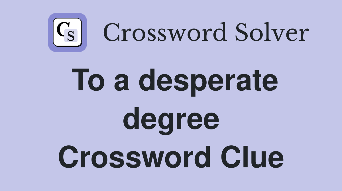 To a desperate degree Crossword Clue