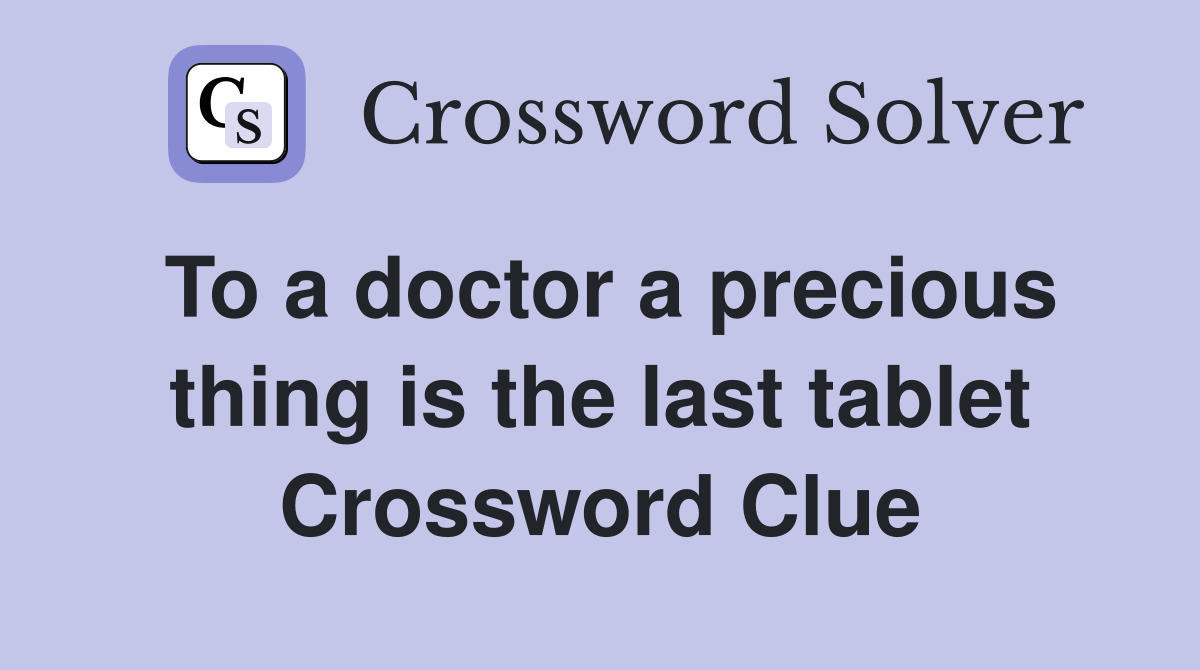 To a doctor a precious thing is the last tablet Crossword Clue