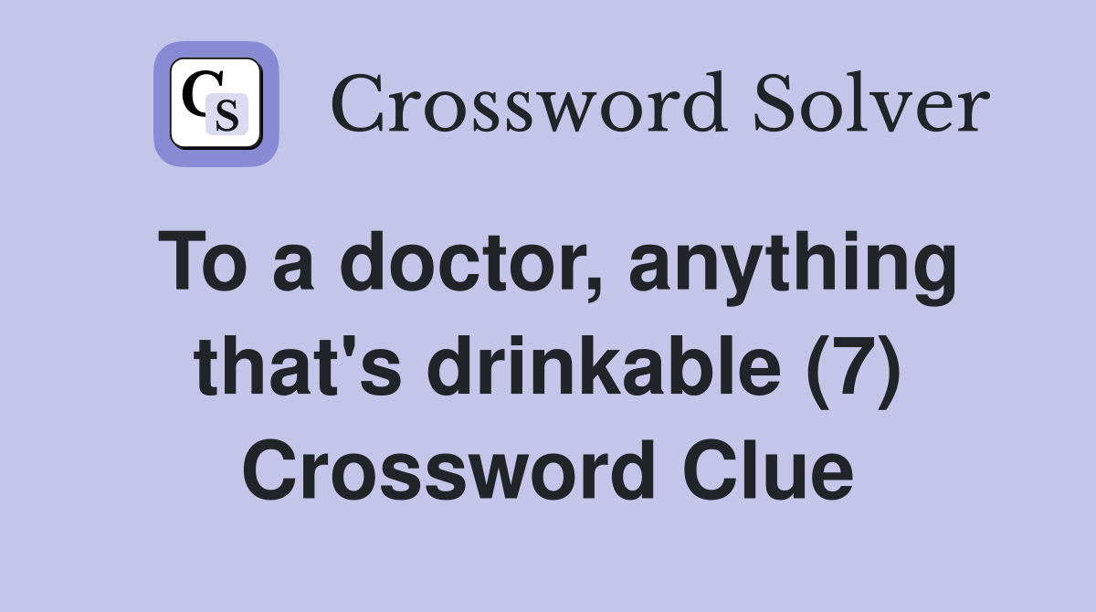 To a doctor, anything that's drinkable (7) Crossword Clue